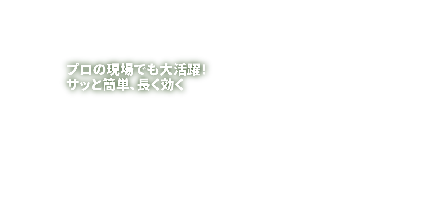 プロの現場でも大活躍！サッと簡単、長く効く